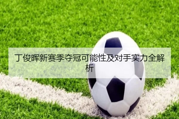 丁俊晖新赛季夺冠可能性及对手实力全解析